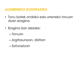 ALDIBEREKO KONTRASTEA

• Tonu batek ondoko edo urreneko tonuan
  duen eragina.

• Eragina izan dezake:
  – Tonuan
  – Argitasunean, distiran
  – Saturazioan
 
