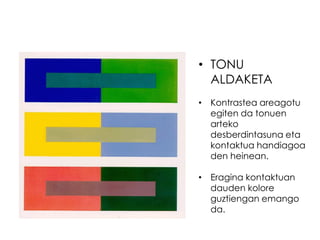 • TONU
  ALDAKETA
• Kontrastea areagotu
  egiten da tonuen
  arteko
  desberdintasuna eta
  kontaktua handiagoa
  den heinean.

• Eragina kontaktuan
  dauden kolore
  guztiengan emango
  da.
 