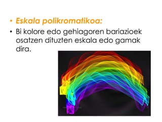 • Eskala polikromatikoa:
• Bi kolore edo gehiagoren bariazioek
  osatzen dituzten eskala edo gamak
  dira.
 