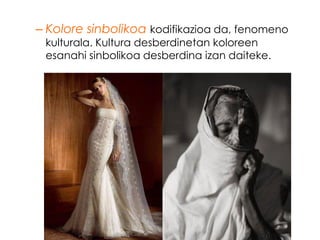 – Kolore sinbolikoa kodifikazioa da, fenomeno
 kulturala. Kultura desberdinetan koloreen
 esanahi sinbolikoa desberdina izan daiteke.
 