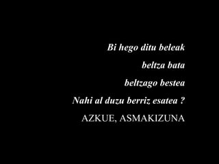 Bi hego ditu beleak
beltza bata
beltzago bestea
Nahi al duzu berriz esatea ?
AZKUE, ASMAKIZUNA
 