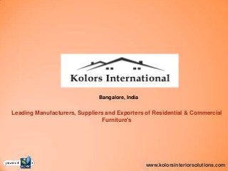 Bangalore, India
www.kolorsinteriorsolutions.com
Leading Manufacturers, Suppliers and Exporters of Residential & Commercial
Furniture's
 