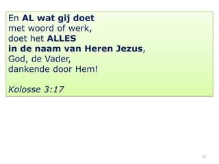 En AL wat gij doet
met woord of werk,
doet het ALLES
in de naam van Heren Jezus,
God, de Vader,
dankende door Hem!

Kolosse 3:17




                              12
 