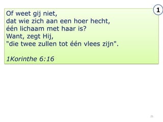 Of weet gij niet,
                                             1
dat wie zich aan een hoer hecht,
één lichaam met haar is?
Want, zegt Hij,
"die twee zullen tot één vlees zijn".

1Korinthe 6:16




                                        25
 