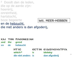 5 Doodt dan de leden,
die op de aarde zijn:
hoererij,
onreinheid,
hartstocht,
boze begeerte             lett. MEER-HEBBEN
en de hebzucht,
die niet anders is dan afgoderij,




                                              29
 