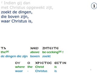 1 Indien gij dan
met Christus opgewekt zijt,       1
zoekt de dingen,
die boven zijn,
waar Christus is,




                              6
 