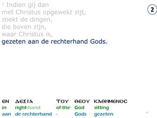 1 Indien gij dan
met Christus opgewekt zijt,            2
zoekt de dingen,
die boven zijn,
waar Christus is,
gezeten aan de rechterhand Gods.




                                   8
 