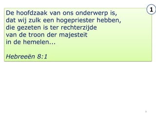 De hoofdzaak van ons onderwerp is,
                                            1
dat wij zulk een hogepriester hebben,
die gezeten is ter rechterzijde
van de troon der majesteit
in de hemelen...

Hebreeën 8:1




                                        9
 