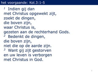 het voorgaande: Kol.3:1-5
 1 Indien gij dan
 met Christus opgewekt zijt,
 zoekt de dingen,
 die boven zijn,
 waar Christus...