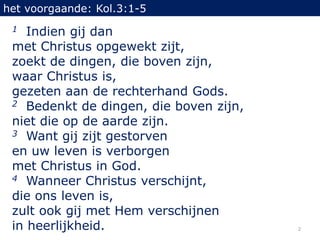 het voorgaande: Kol.3:1-5
 1  Indien gij dan
 met Christus opgewekt zijt,
 zoekt de dingen, die boven zijn,
 waar Christus...