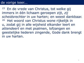 de vorige keer...
15 En de vrede van Christus, tot welke gij
immers in één lichaam geroepen zijt, zij
scheidsrechter in uw...