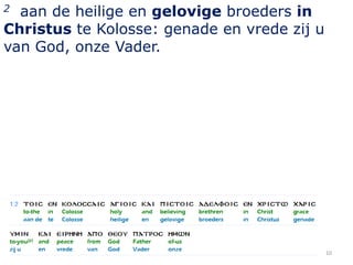 2 aan de heilige en gelovige broeders in
Christus te Kolosse: genade en vrede zij u
van God, onze Vader.




                                             10
 