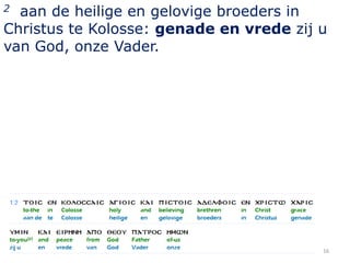 2 aan de heilige en gelovige broeders in
Christus te Kolosse: genade en vrede zij u
van God, onze Vader.




                                         16
 