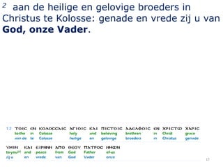2 aan de heilige en gelovige broeders in
Christus te Kolosse: genade en vrede zij u van
God, onze Vader.




                                          17
 
