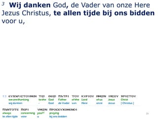 3 Wij danken God, de Vader van onze Here
Jezus Christus, te allen tijde bij ons bidden
voor u,




                                          19
 