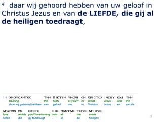 4 daar wij gehoord hebben van uw geloof in
Christus Jezus en van de LIEFDE, die gij al
de heiligen toedraagt,




                                         21
 