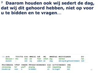 9 Daarom houden ook wij sedert de dag,
dat wij dit gehoord hebben, niet op voor
u te bidden en te vragen...




                                      13
 