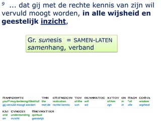 9 ... dat gij met de rechte kennis van zijn wil
vervuld moogt worden, in alle wijsheid en
geestelijk inzicht,

       Gr. sunesis = SAMEN-LATEN
       samenhang, verband




                                             17
 