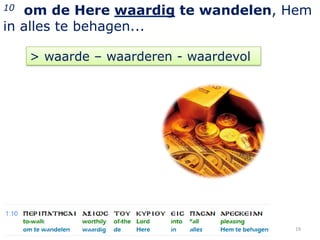 10 om de Here waardig te wandelen, Hem
in alles te behagen...

     > waarde – waarderen - waardevol




                                        19
 