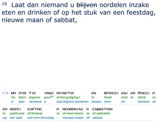 16 Laat dan niemand u blijven oordelen inzake
eten en drinken of op het stuk van een feestdag,
nieuwe maan of sabbat,




                                             16
 