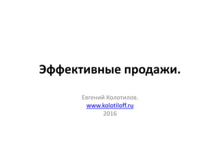 Эффективные продажи.
Евгений Колотилов.
www.kolotiloff.ru
2016
 