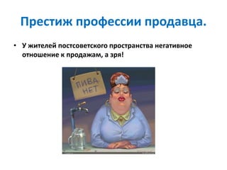 Престиж профессии продавца.
• У жителей постсоветского пространства негативное
отношение к продажам, а зря!
 
