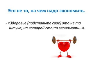 Это не то, на чем надо экономить.
- «Здоровье (подставьте свое) это не та
штука, на которой стоит экономить…».
 