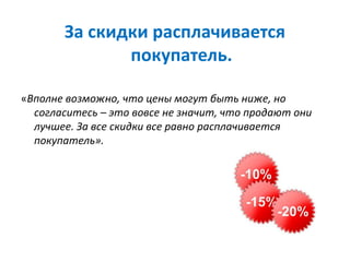 За скидки расплачивается
покупатель.
«Вполне возможно, что цены могут быть ниже, но
согласитесь – это вовсе не значит, что продают они
лучшее. За все скидки все равно расплачивается
покупатель».
 