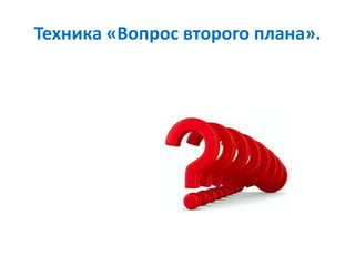 Техника «Вопрос второго плана».
 