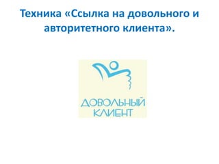 Техника «Ссылка на довольного и
авторитетного клиента».
 