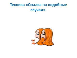 Техника «Ссылка на подобные
случаи».
 
