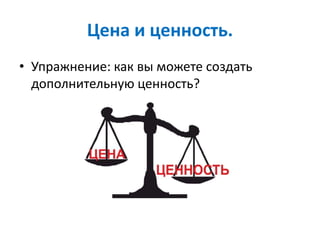 Цена и ценность.
• Упражнение: как вы можете создать
дополнительную ценность?
 