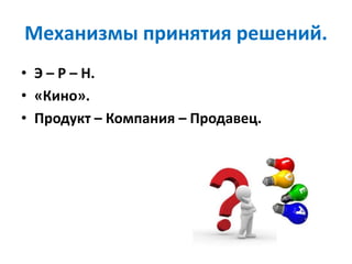 Механизмы принятия решений.
• Э – Р – Н.
• «Кино».
• Продукт – Компания – Продавец.
 