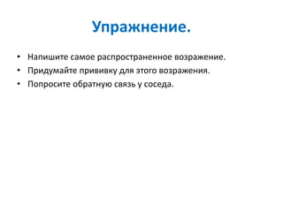 Упражнение.
• Напишите самое распространенное возражение.
• Придумайте прививку для этого возражения.
• Попросите обратную связь у соседа.
 