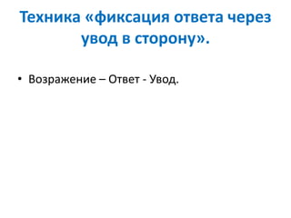 Техника «фиксация ответа через
увод в сторону».
• Возражение – Ответ - Увод.
 