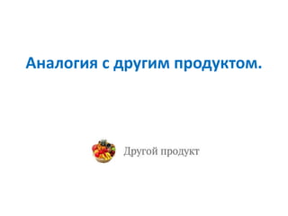 Аналогия с другим продуктом.
 