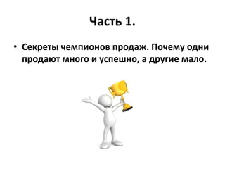 Часть 1.
• Секреты чемпионов продаж. Почему одни
продают много и успешно, а другие мало.
 