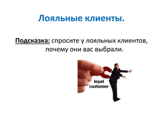 Лояльные клиенты.
Подсказка: спросите у лояльных клиентов,
почему они вас выбрали.
 