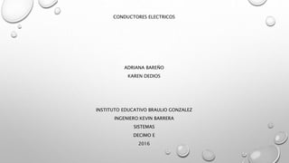 CONDUCTORES ELECTRICOS
ADRIANA BAREÑO
KAREN DEDIOS
INSTITUTO EDUCATIVO BRAULIO GONZALEZ
INGENIERO:KEVIN BARRERA
SISTEMAS
DECIMO E
2016
 