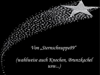 Von „Sternschnuppe89“  (wahlweise auch Knochen, Brunzkachel usw...) 