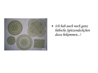 Ich hab auch noch ganz hübsche Spitzendeckchen dazu bekommen...! 