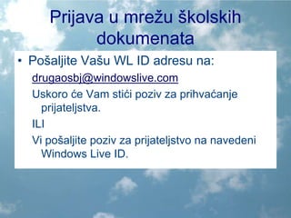 Prijava u mrežu školskih dokumenataPošaljite Vašu WL ID adresu na:drugaosbj@windowslive.comUskoro će Vam stići poziv za prihvaćanje prijateljstva.ILIVi pošaljite poziv za prijateljstvo na navedeni Windows Live ID.