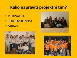 Kako napraviti projektni tim?
• MOTIVACIJA
• DOBROVOLJNOST
• ZABAVA
 