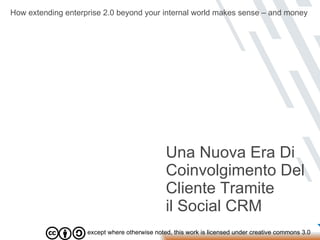 except where otherwise noted, this work is licensed under creative commons 3.0 Una Nuova Era Di Coinvolgimento Del Cliente Tramite il Social CRM How extending enterprise 2.0 beyond your internal world makes sense – and money 