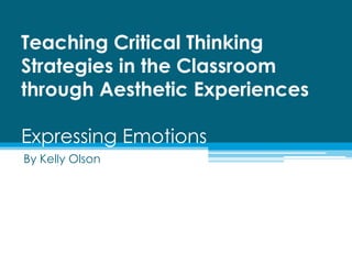 Teaching Critical Thinking Strategies in the Classroom through Aesthetic ExperiencesExpressing Emotions  By Kelly Olson 
