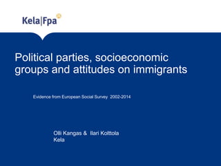 Political parties, socioeconomic
groups and attitudes on immigrants
Evidence from European Social Survey 2002-2014
Olli Kangas & Ilari Kolttola
Kela
 