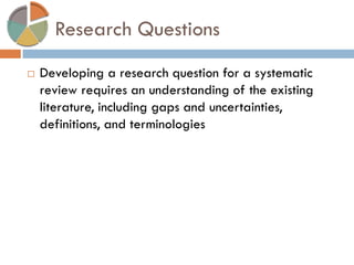 Research Questions 
Developing a research question for a systematic review requires an understanding of the existing literature, including gaps and uncertainties, definitions, and terminologies  