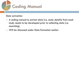 Coding Manual 
Data extraction 
A coding manual to extract data (i.e. study details) from each study needs to be developed prior to collecting data (i.e. searching) 
Will be discussed under Data Extraction section  
