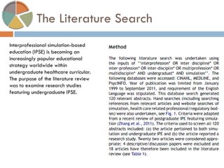 The Literature Search 
Interprofessional simulation-based education (IPSE) is becoming an increasingly popular educational strategy worldwide within undergraduate healthcare curricular. The purpose of the literature review was to examine research studies featuring undergraduate IPSE.  