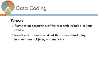 Data Coding 
Purpose: 
Provides an accounting of the research included in your review 
Identifies key components of the research including interventions, subjects, and methods  